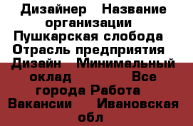 Дизайнер › Название организации ­ Пушкарская слобода › Отрасль предприятия ­ Дизайн › Минимальный оклад ­ 25 000 - Все города Работа » Вакансии   . Ивановская обл.